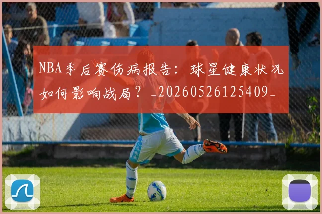 NBA季后赛伤病报告：球星健康状况如何影响战局？_20260526125409_20260714210605