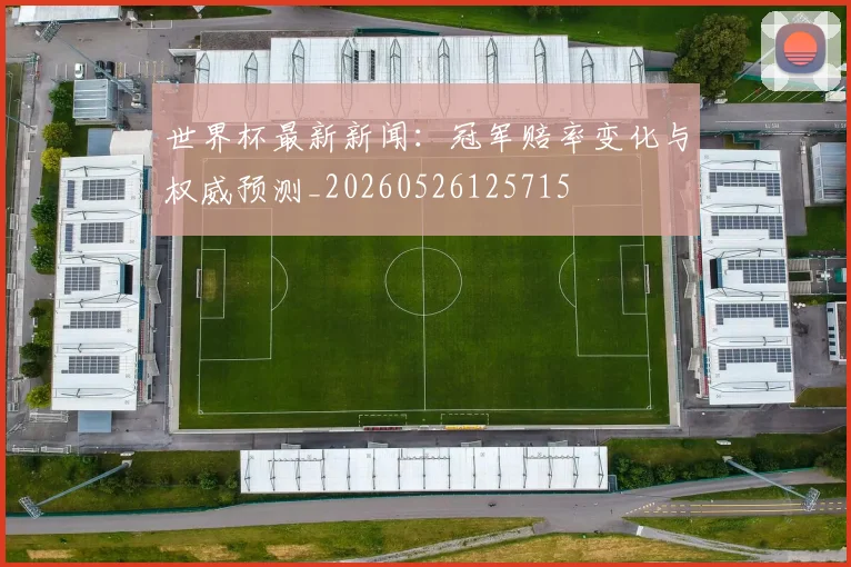 世界杯最新新闻:冠军赔率变化与权威预测_20260526125715