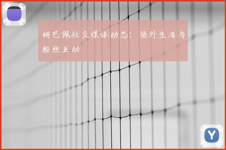 姆巴佩社交媒体动态：场外生活与粉丝互动