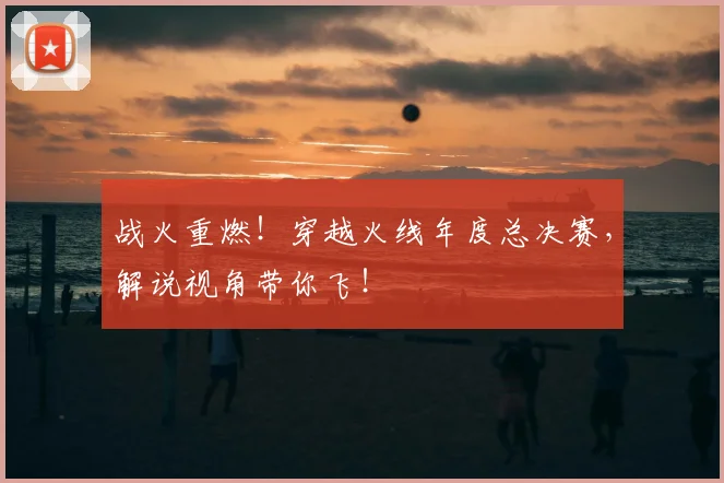 战火重燃!穿越火线年度总决赛,解说视角带你飞!