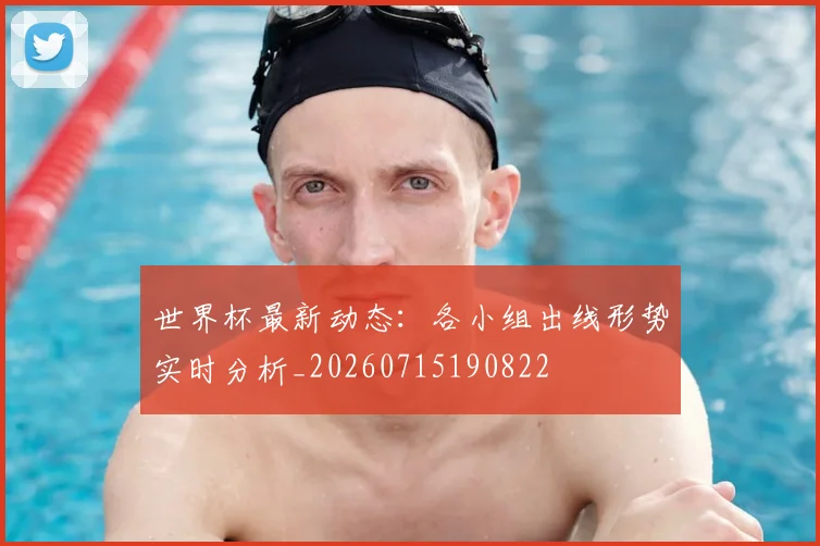 世界杯最新动态：各小组出线形势实时分析_20260715190822