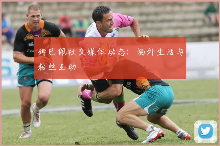 姆巴佩社交媒体动态:场外生活与粉丝互动