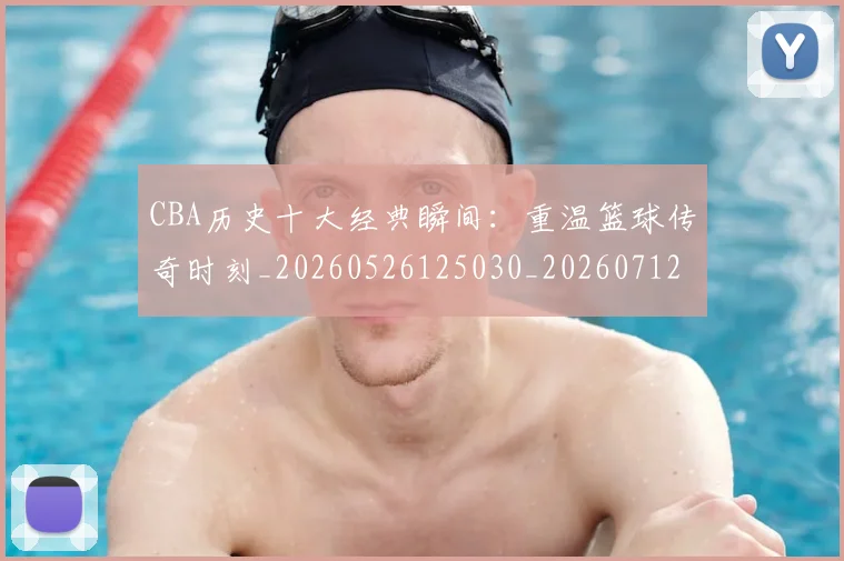 CBA历史十大经典瞬间：重温篮球传奇时刻_20260526125030_20260712044016