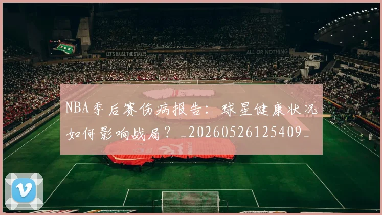 NBA季后赛伤病报告：球星健康状况如何影响战局？_20260526125409_20260714210605