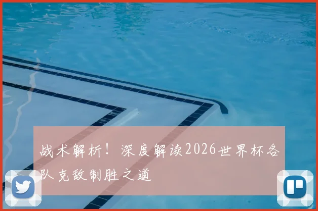 战术解析！深度解读2026世界杯各队克敌制胜之道