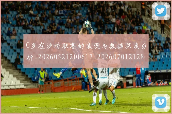 C罗在沙特联赛的表现与数据深度分析_20260521200617_20260701212818