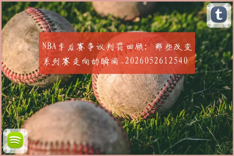 NBA季后赛争议判罚回顾：那些改变系列赛走向的瞬间_20260526125403