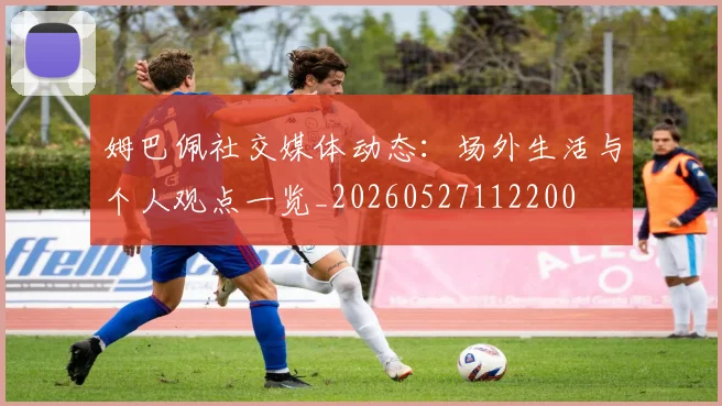 姆巴佩社交媒体动态：场外生活与个人观点一览_20260527112200