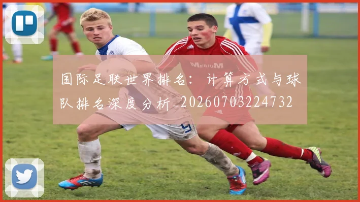国际足联世界排名:计算方式与球队排名深度分析_20260703224732