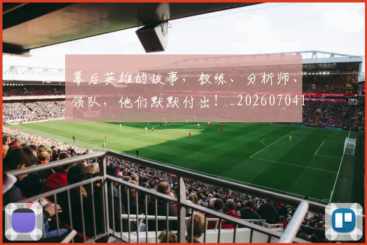 幕后英雄的故事,教练、分析师、领队,他们默默付出!_20260704171434_20260722154818