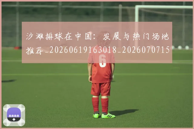 沙滩排球在中国:发展与热门场地推荐_20260619163018_20260707152941