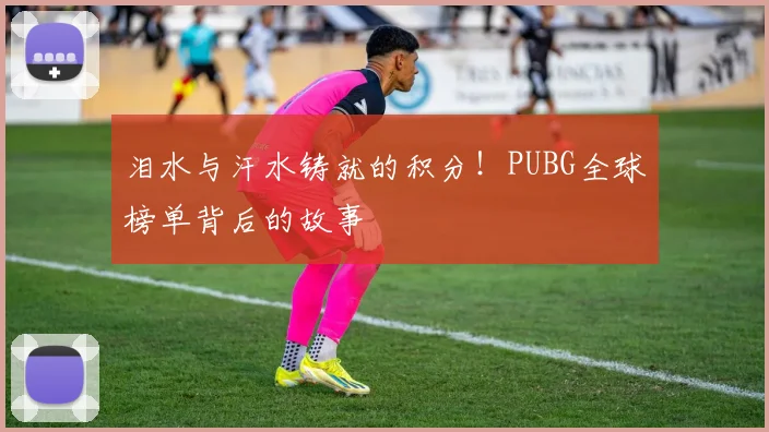 泪水与汗水铸就的积分!PUBG全球榜单背后的故事