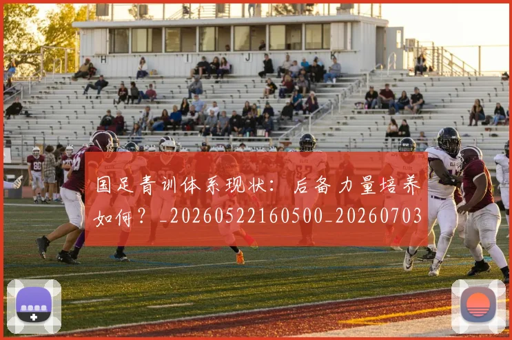 国足青训体系现状：后备力量培养如何？_20260522160500_20260703224543_20260719165605