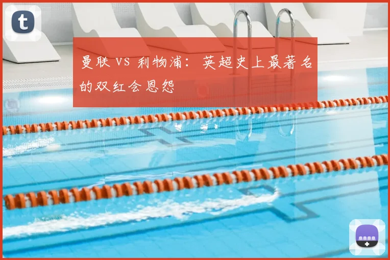 曼联 vs 利物浦：英超史上最著名的双红会恩怨