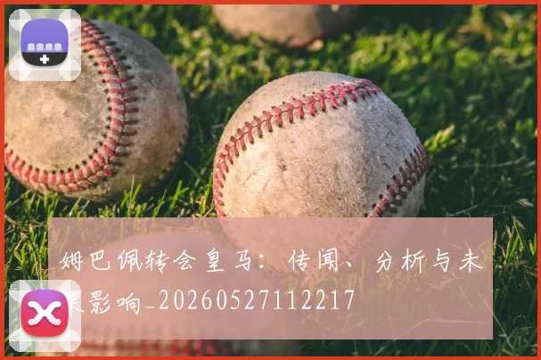 姆巴佩转会皇马：传闻、分析与未来影响_20260527112217