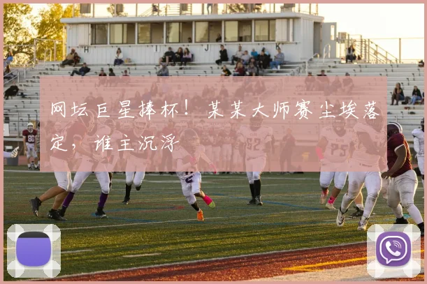 网坛巨星捧杯！某某大师赛尘埃落定，谁主沉浮