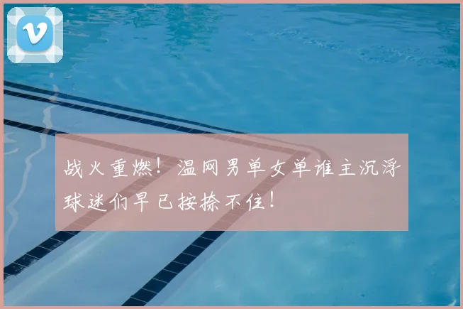 战火重燃!温网男单女单谁主沉浮球迷们早已按捺不住!