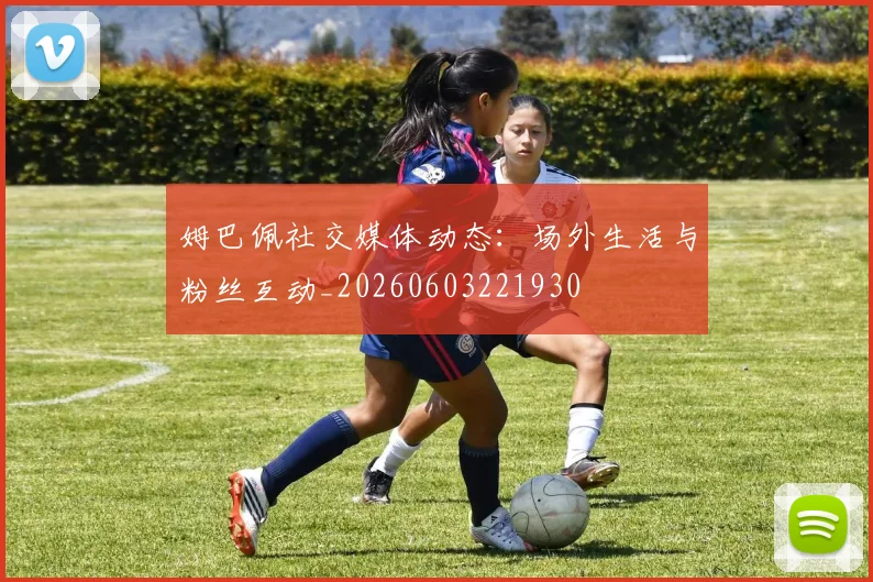 姆巴佩社交媒体动态：场外生活与粉丝互动_20260603221930