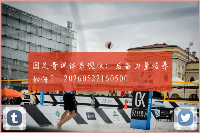国足青训体系现状：后备力量培养如何？_20260522160500