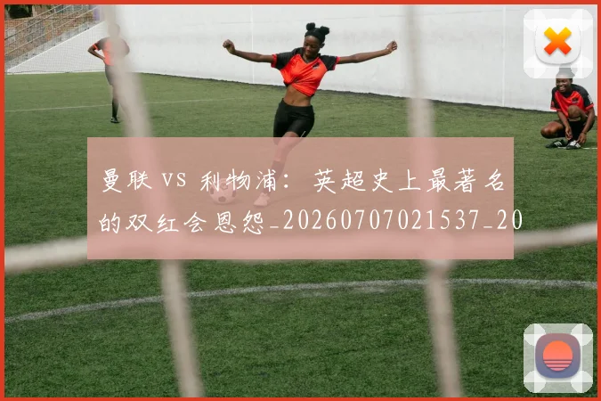 曼联 vs 利物浦：英超史上最著名的双红会恩怨_20260707021537_20260731173452