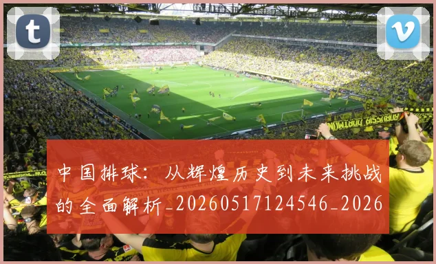 中国排球：从辉煌历史到未来挑战的全面解析_20260517124546_20260703203037_20260716183340
