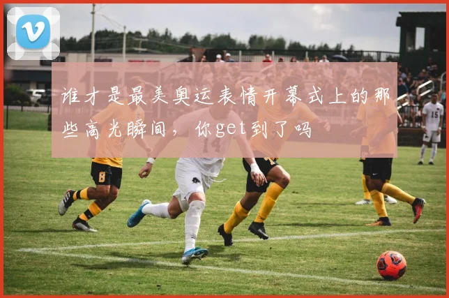 谁才是最美奥运表情开幕式上的那些高光瞬间，你get到了吗