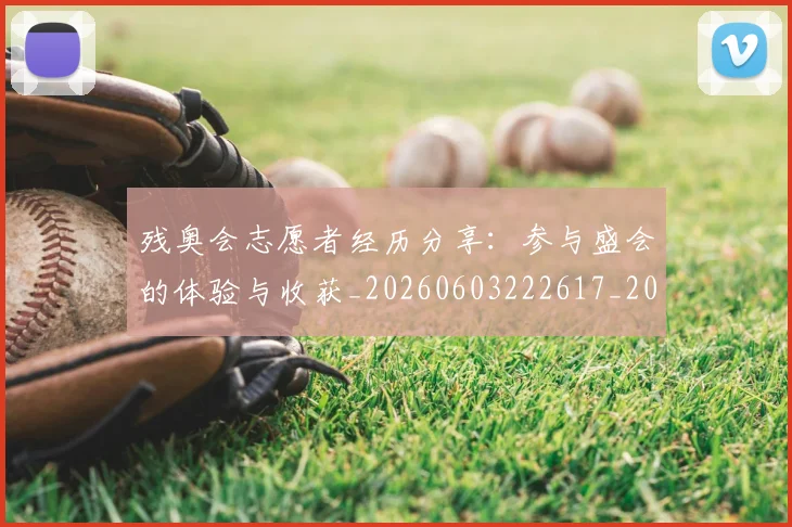 残奥会志愿者经历分享:参与盛会的体验与收获_20260603222617_20260707152712