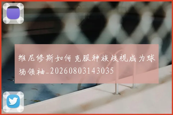 维尼修斯如何克服种族歧视成为球场领袖_20260803143035