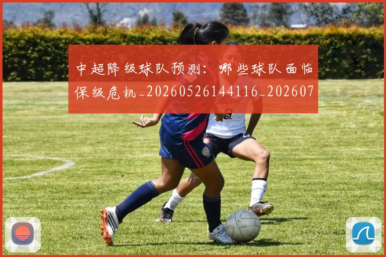中超降级球队预测：哪些球队面临保级危机_20260526144116_20260703205540
