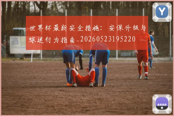 世界杯最新安全措施：安保升级与球迷行为指南_20260523195220