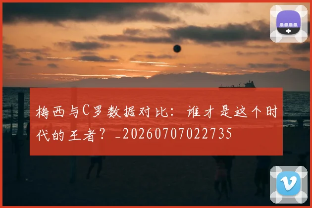 梅西与C罗数据对比：谁才是这个时代的王者？_20260707022735