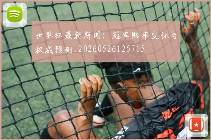 世界杯最新新闻：冠军赔率变化与权威预测_20260526125715