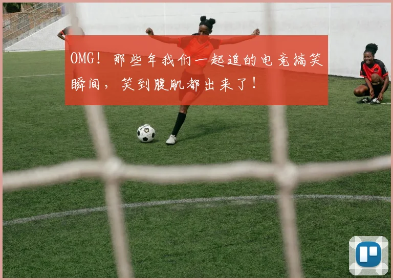 OMG！那些年我们一起追的电竞搞笑瞬间，笑到腹肌都出来了！