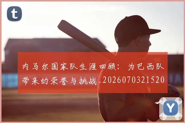 内马尔国家队生涯回顾：为巴西队带来的荣誉与挑战_20260703215204