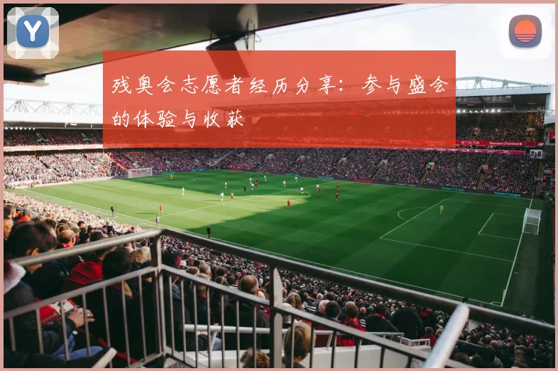 残奥会志愿者经历分享:参与盛会的体验与收获
