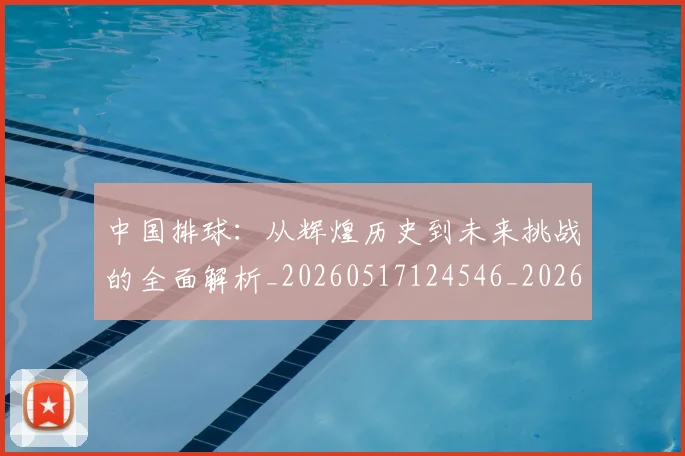 中国排球：从辉煌历史到未来挑战的全面解析_20260517124546_20260703203037_20260716183340