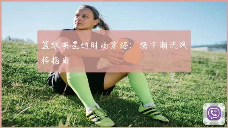 篮球明星的时尚穿搭：场下潮流风格指南