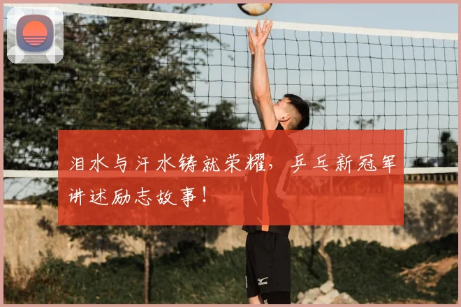 泪水与汗水铸就荣耀,乒乓新冠军讲述励志故事!