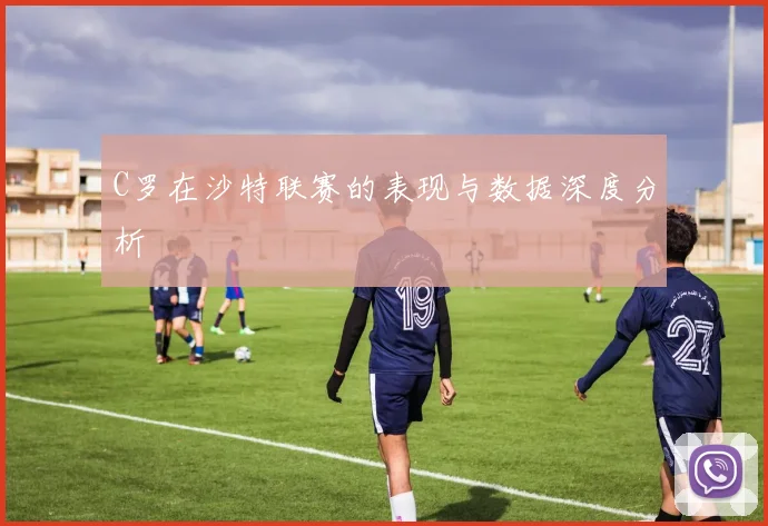 C罗在沙特联赛的表现与数据深度分析