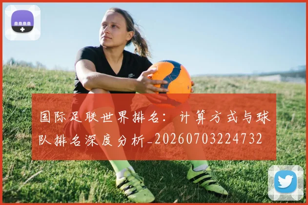 国际足联世界排名：计算方式与球队排名深度分析_20260703224732