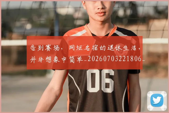 告别赛场，网坛名宿的退休生活，并非想象中简单_20260703221806_20260719155121