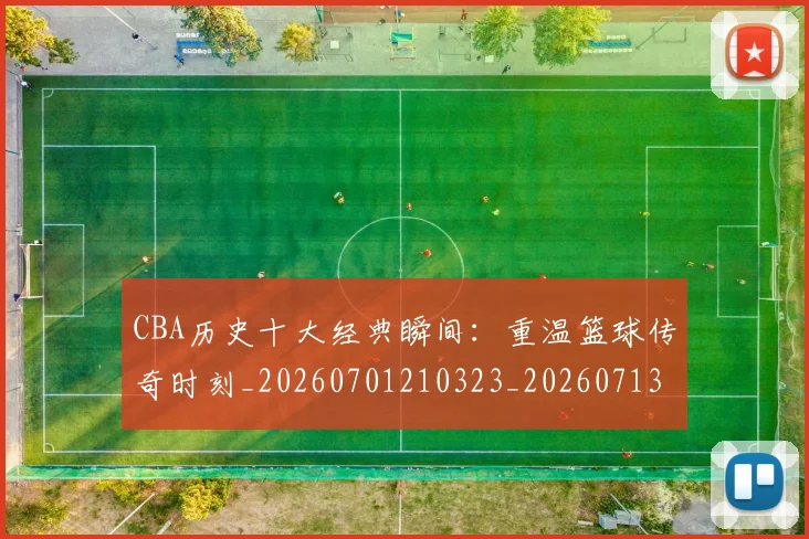 CBA历史十大经典瞬间：重温篮球传奇时刻_20260701210323_20260713214453