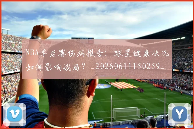 NBA季后赛伤病报告：球星健康状况如何影响战局？_20260611150259_20260701215717