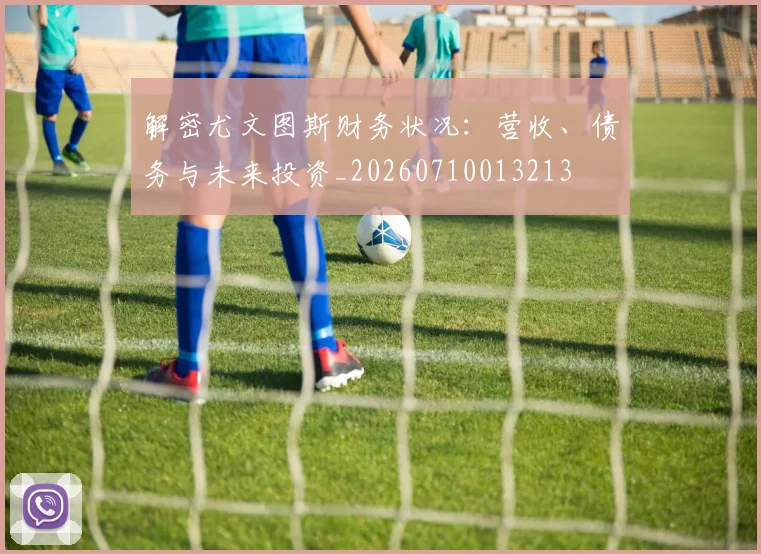 解密尤文图斯财务状况：营收、债务与未来投资_20260710013213