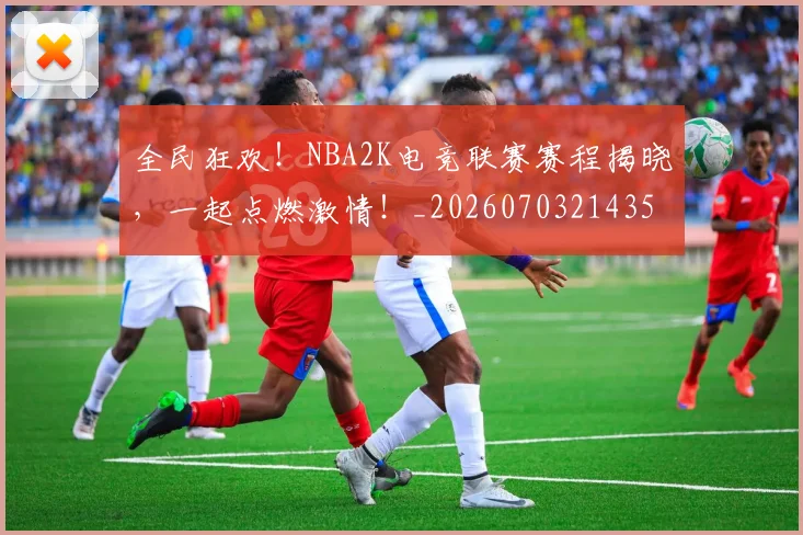 全民狂欢!NBA2K电竞联赛赛程揭晓,一起点燃激情!_20260703214359_20260718003909