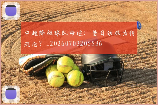 中超降级球队命运:昔日劲旅为何沉沦?_20260703205536