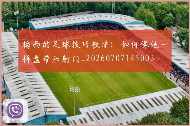 梅西的足球技巧教学:如何像他一样盘带和射门_20260707145003