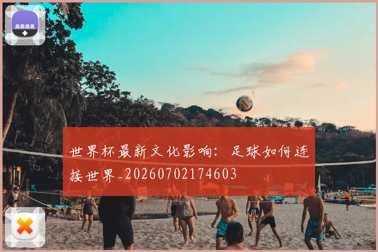 世界杯最新文化影响：足球如何连接世界_20260702174603