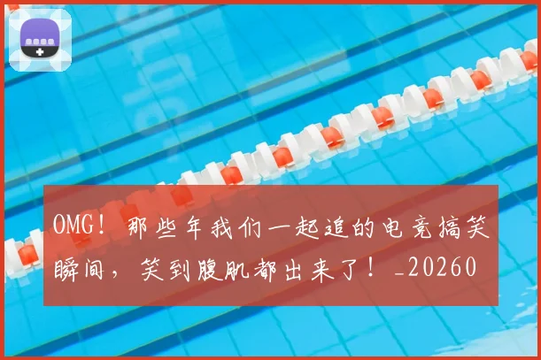 OMG！那些年我们一起追的电竞搞笑瞬间，笑到腹肌都出来了！_20260702171724_20260714214919