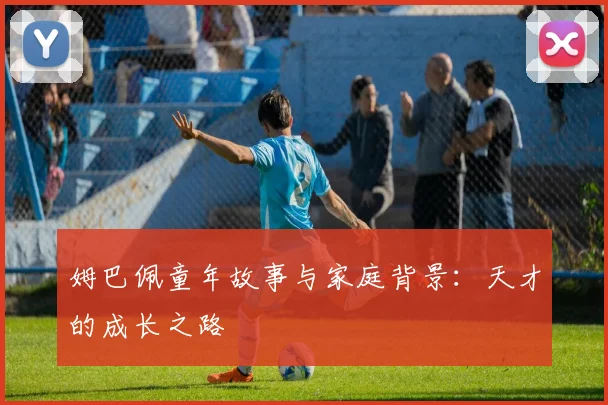 姆巴佩童年故事与家庭背景：天才的成长之路